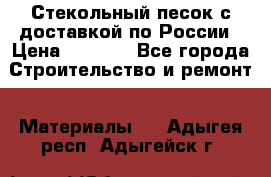  Стекольный песок с доставкой по России › Цена ­ 1 190 - Все города Строительство и ремонт » Материалы   . Адыгея респ.,Адыгейск г.